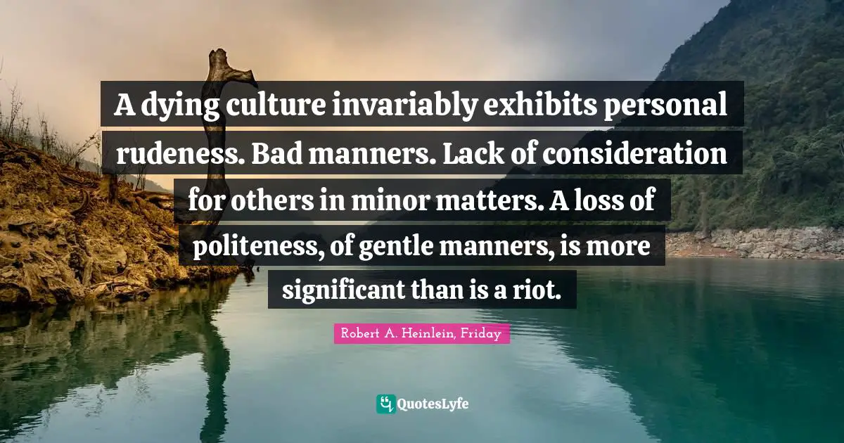 A dying culture invariably exhibits personal rudeness. Bad manners. Lack of consideration for others in minor matters. A loss of politeness, of gentle manners, is more significant than is a riot.
