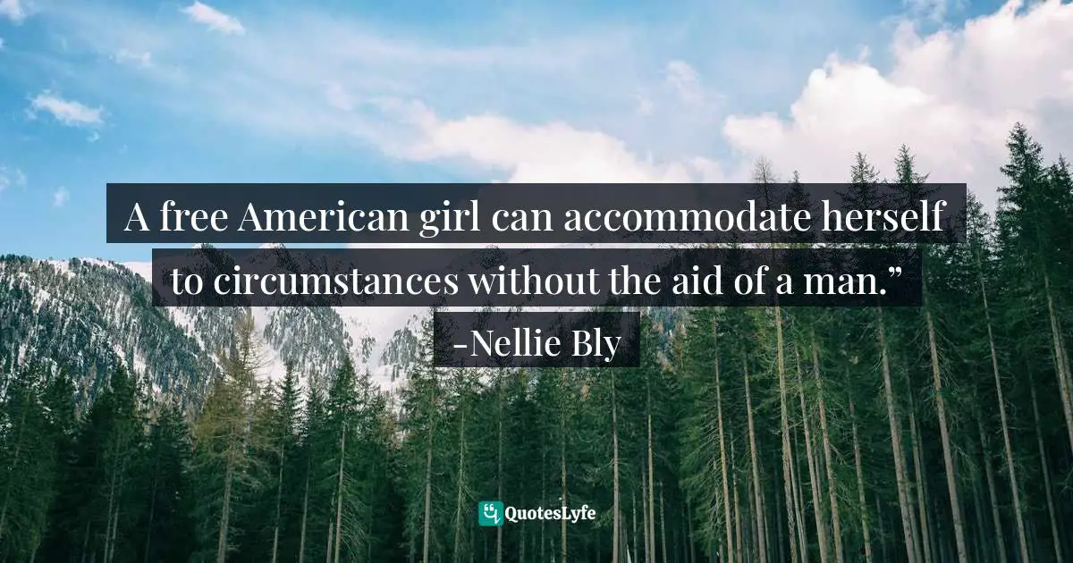 A free American girl can accommodate herself to circumstances without the aid of a man.” -Nellie Bly