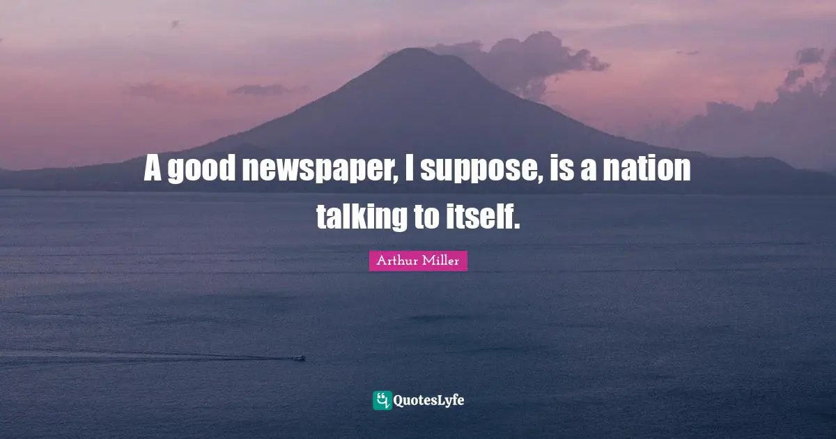 A good newspaper, I suppose, is a nation talking to itself.