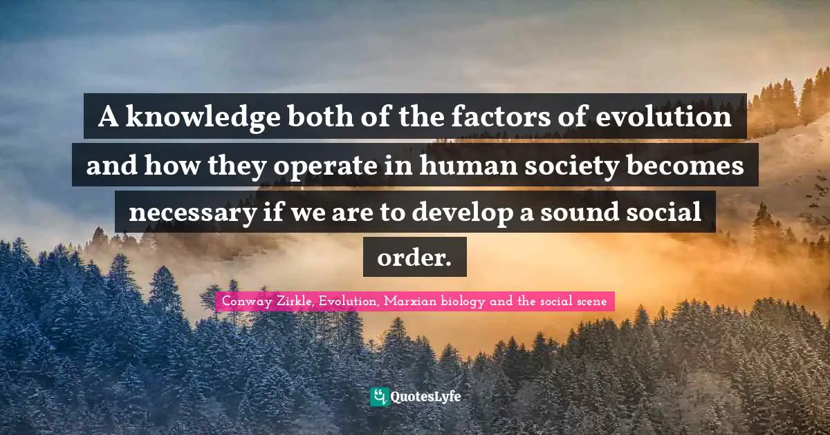 A knowledge both of the factors of evolution and how they operate in human society becomes necessary if we are to develop a sound social order.