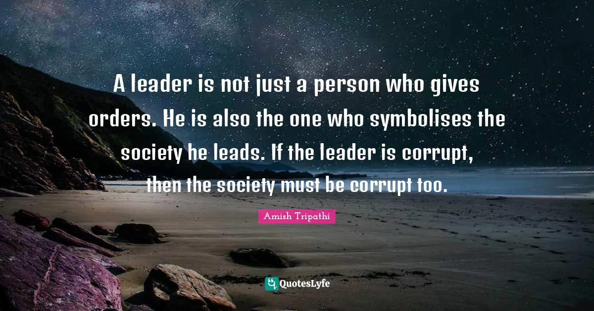Amish Tripathi Quotes: "A leader is not just a person who gives orders. He is also the one who symbolises the society he leads. If the leader is corrupt, then the society must be corrupt too."