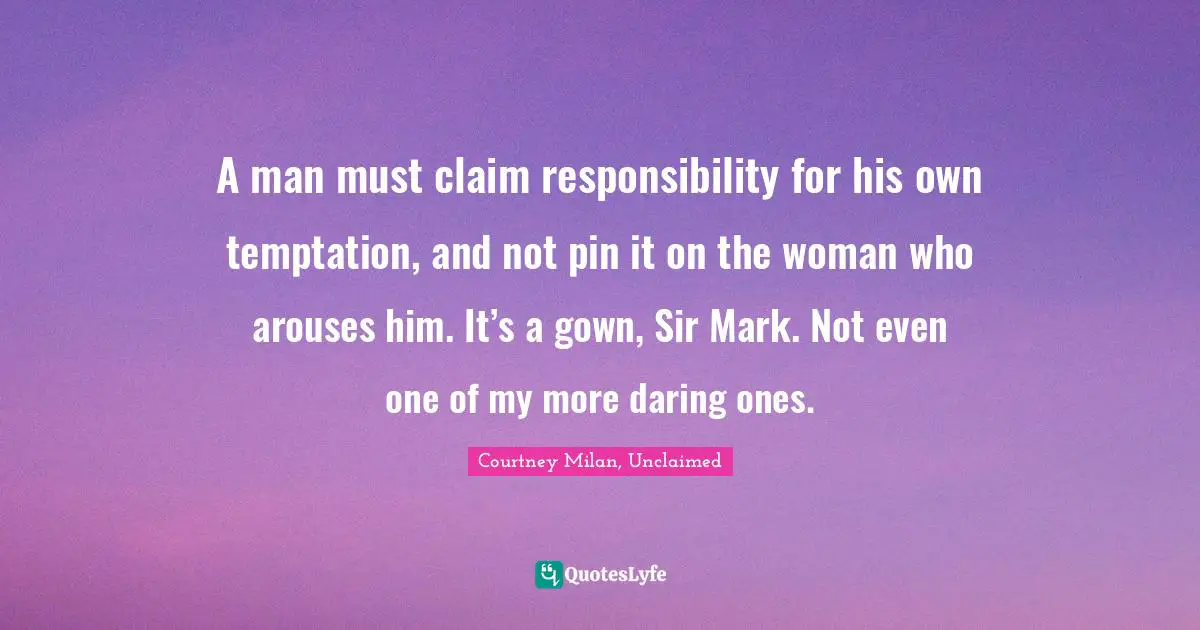 A man must claim responsibility for his own temptation, and not pin it on the woman who arouses him. It’s a gown, Sir Mark. Not even one of my more daring ones.