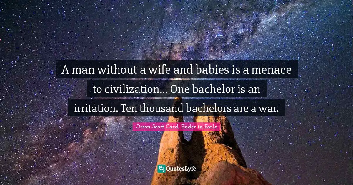 A man without a wife and babies is a menace to civilization... One bachelor is an irritation. Ten thousand bachelors are a war.