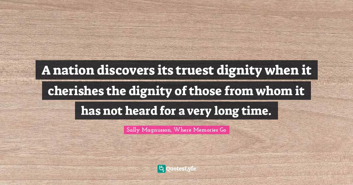 A nation discovers its truest dignity when it cherishes the dignity of those from whom it has not heard for a very long time.