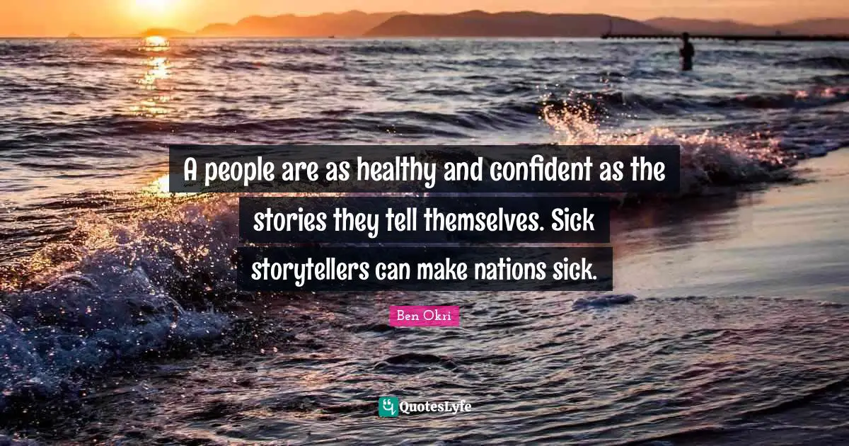A people are as healthy and confident as the stories they tell themselves. Sick storytellers can make nations sick.