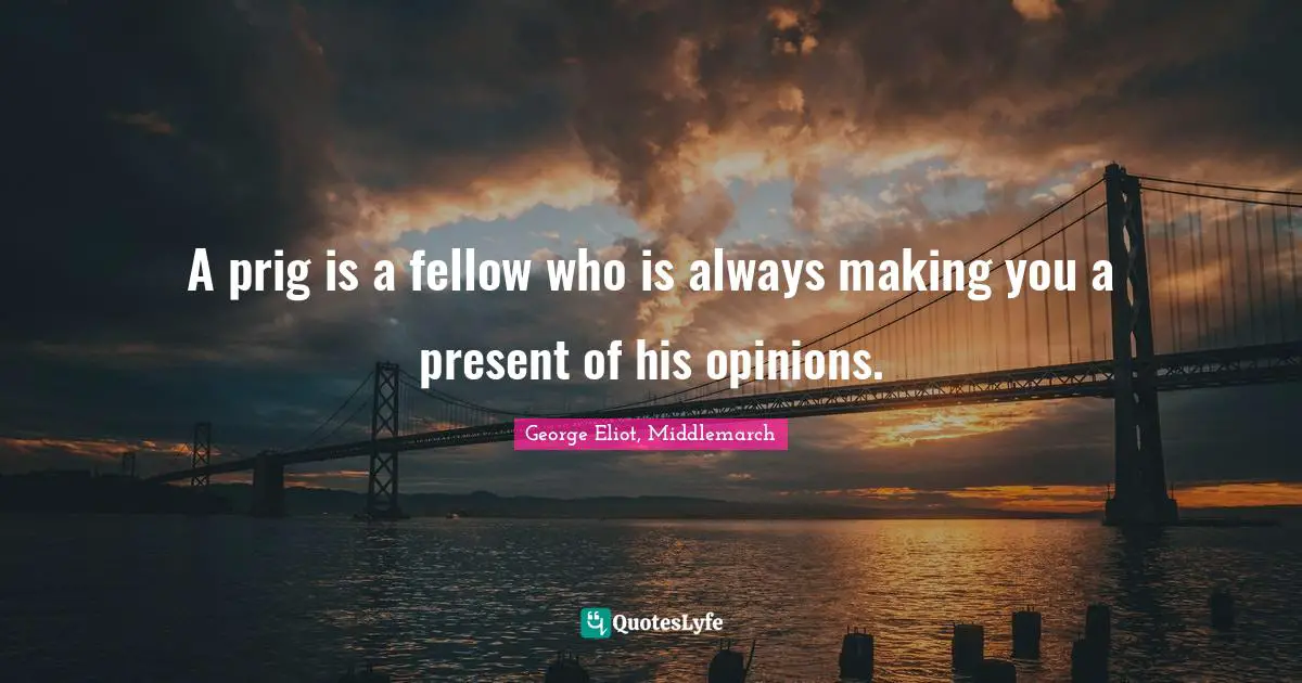 A prig is a fellow who is always making you a present of his opinions.