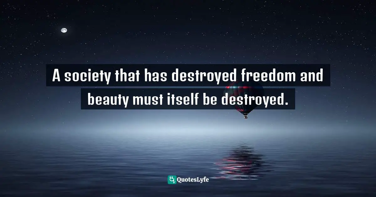 A society that has destroyed freedom and beauty must itself be destroyed.