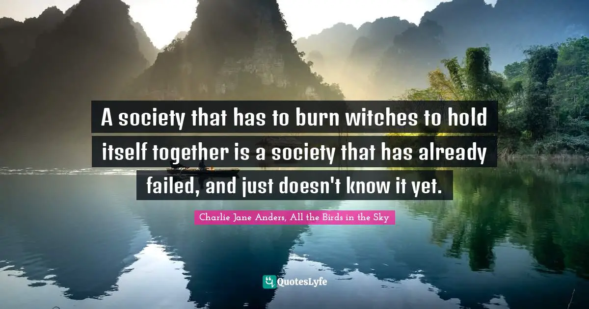 A society that has to burn witches to hold itself together is a society that has already failed, and just doesn't know it yet.