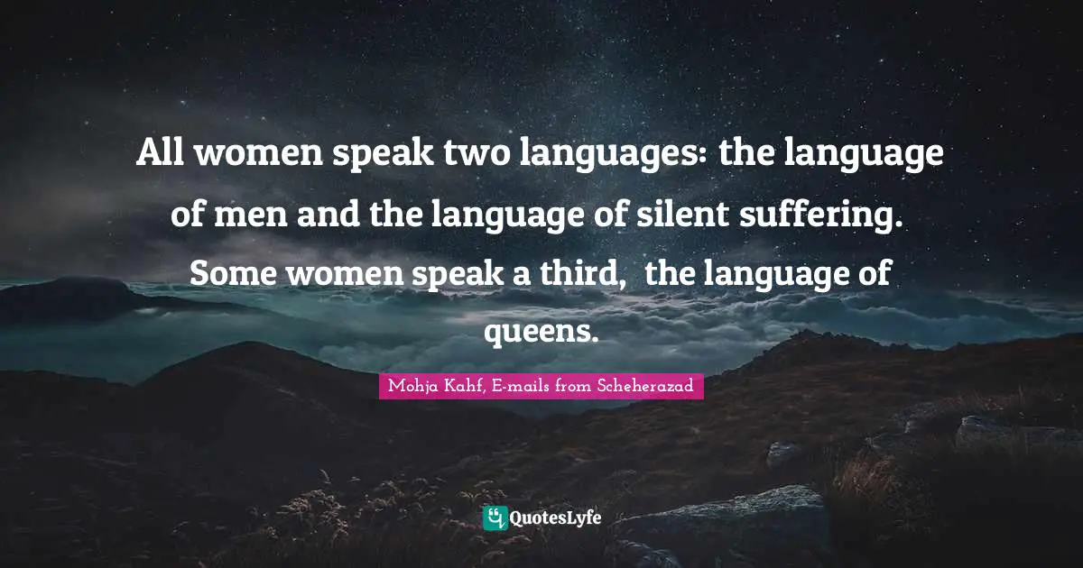 All women speak two languages: the language of men and the language of silent suffering.  Some women speak a third,  the language of queens.