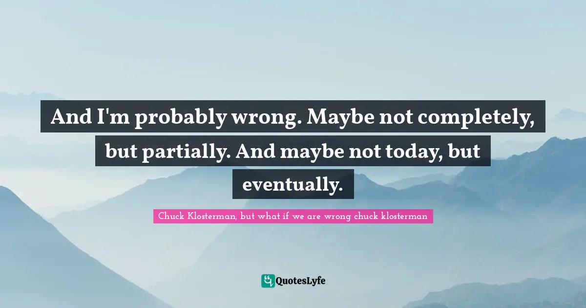 And I'm probably wrong. Maybe not completely, but partially. And maybe not today, but eventually.