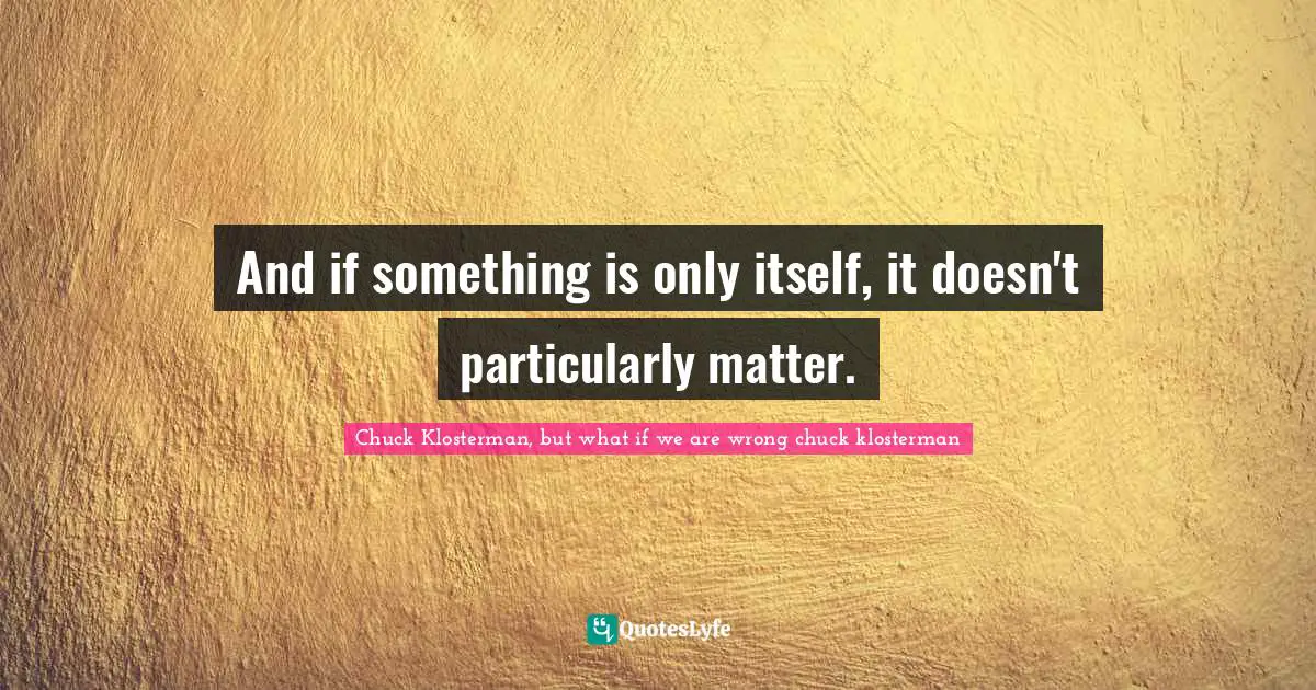 And if something is only itself, it doesn't particularly matter.