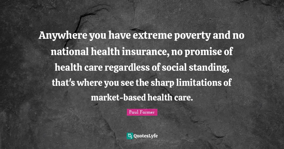 Anywhere you have extreme poverty and no national health insurance, no promise of health care regardless of social standing, that's where you see the sharp limitations of market-based health care.