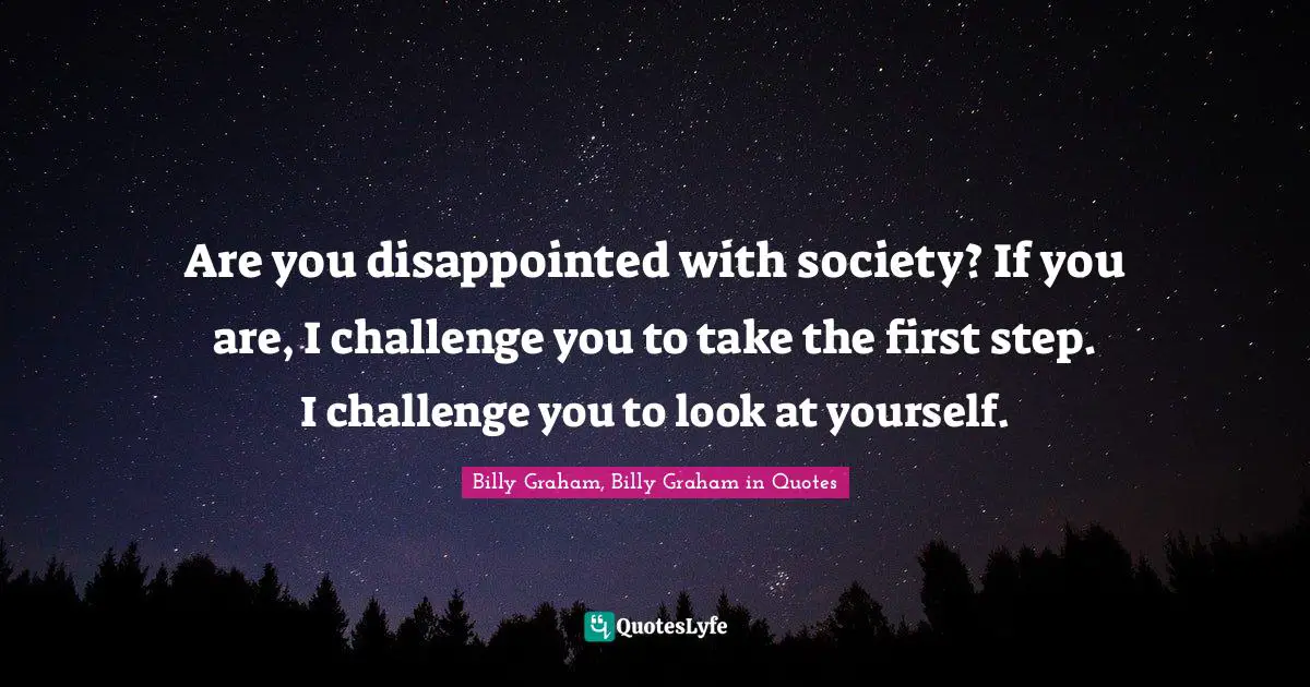 Are you disappointed with society? If you are, I challenge you to take the first step. I challenge you to look at yourself.