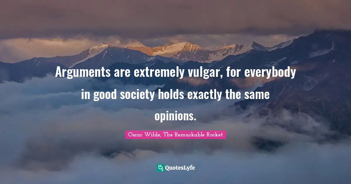 Arguments are extremely vulgar, for everybody in good society holds exactly the same opinions.