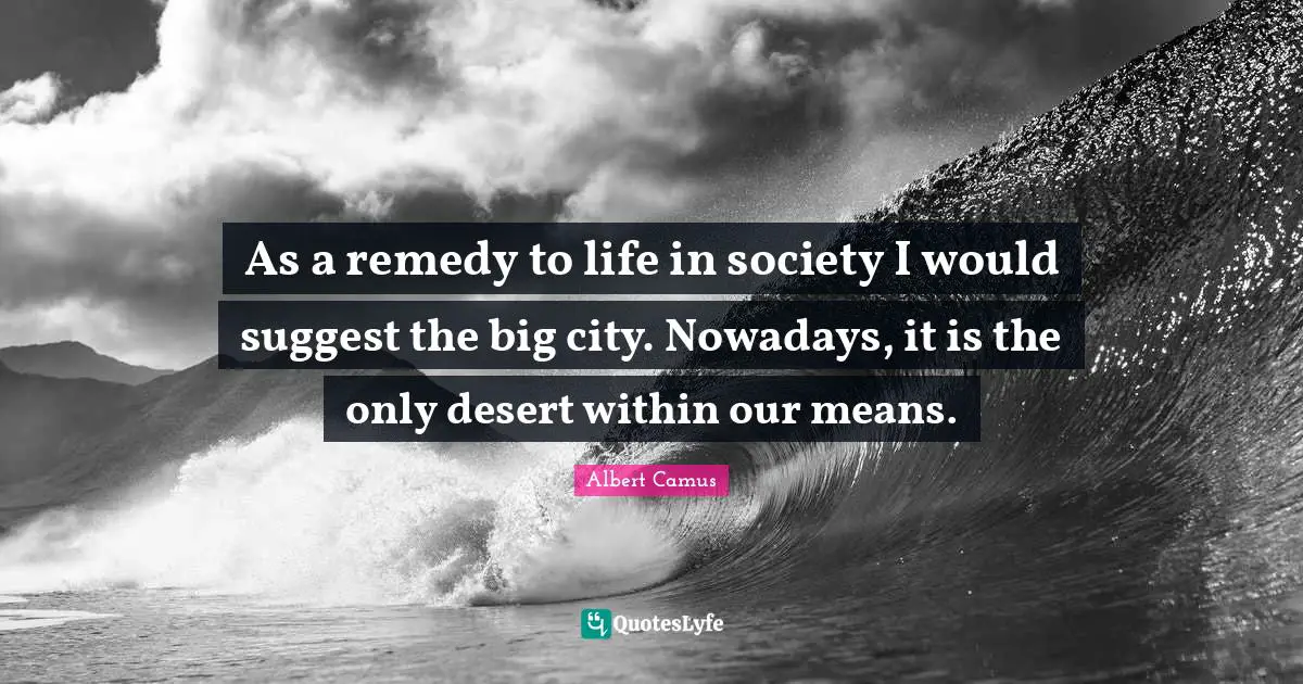 Albert Camus Quotes: "As a remedy to life in society I would suggest the big city. Nowadays, it is the only desert within our means."