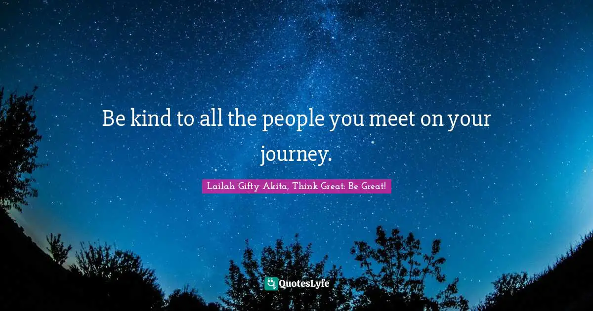 Lailah Gifty Akita, Think Great: Be Great! Quotes: Be kind to all the people you meet on your journey.