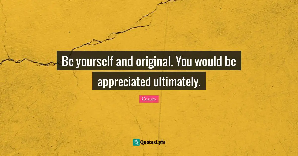 Be yourself and original. You would be appreciated ultimately.
