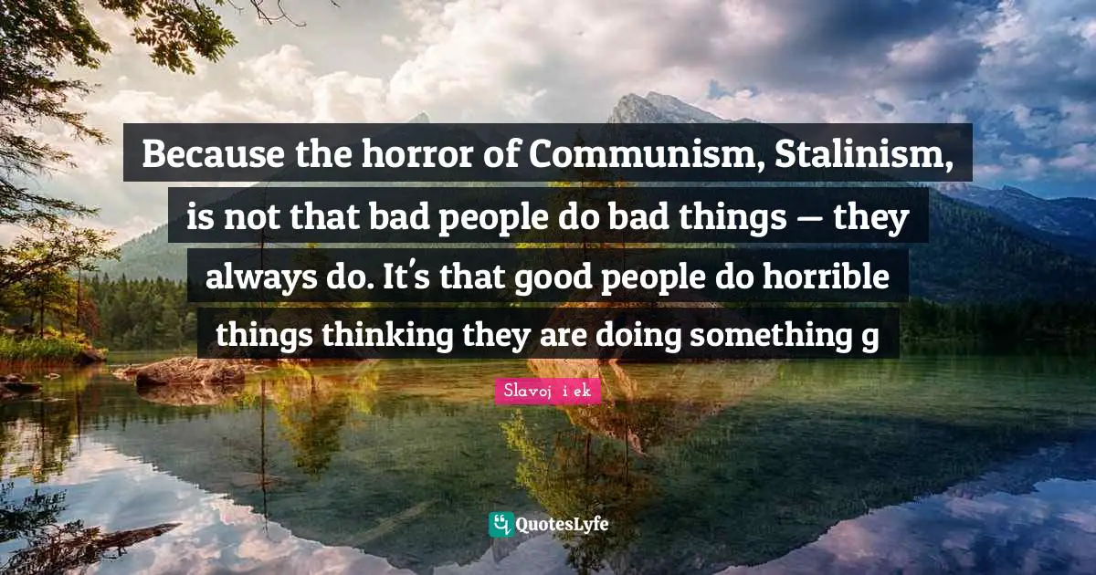 Because the horror of Communism, Stalinism, is not that bad people do bad things — they always do. It's that good people do horrible things thinking they are doing something g