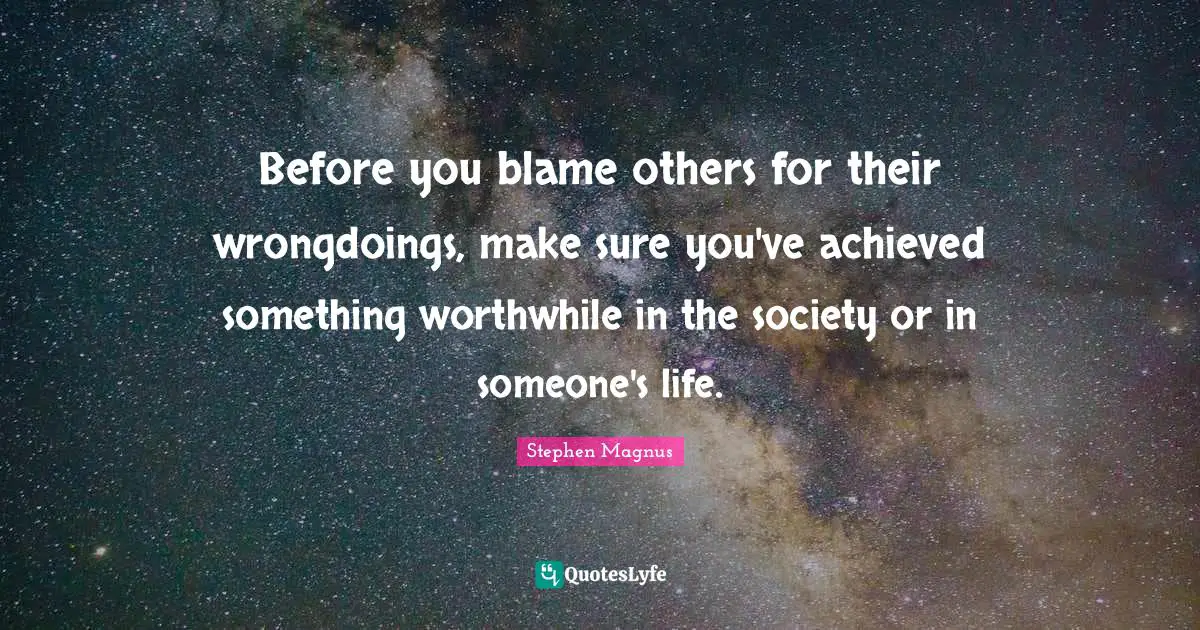 Before you blame others for their wrongdoings, make sure you've achieved something worthwhile in the society or in someone's life.