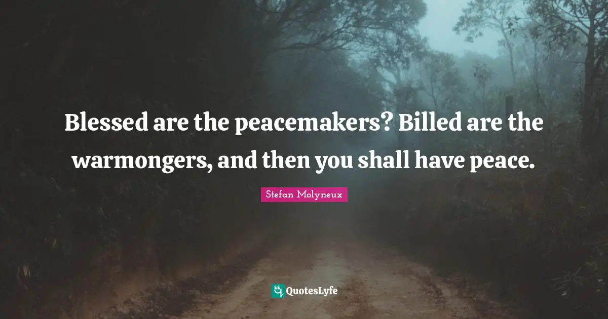 Blessed are the peacemakers? Billed are the warmongers, and then you shall have peace.