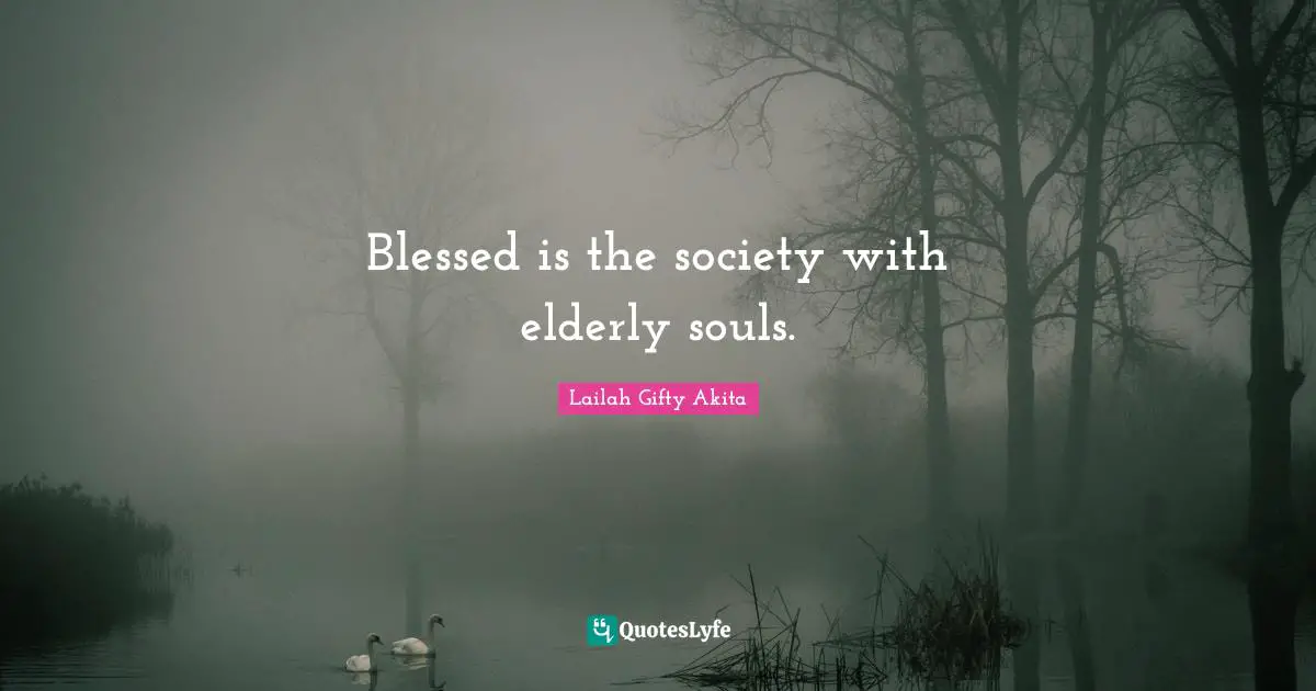 Blessed is the society with elderly souls.