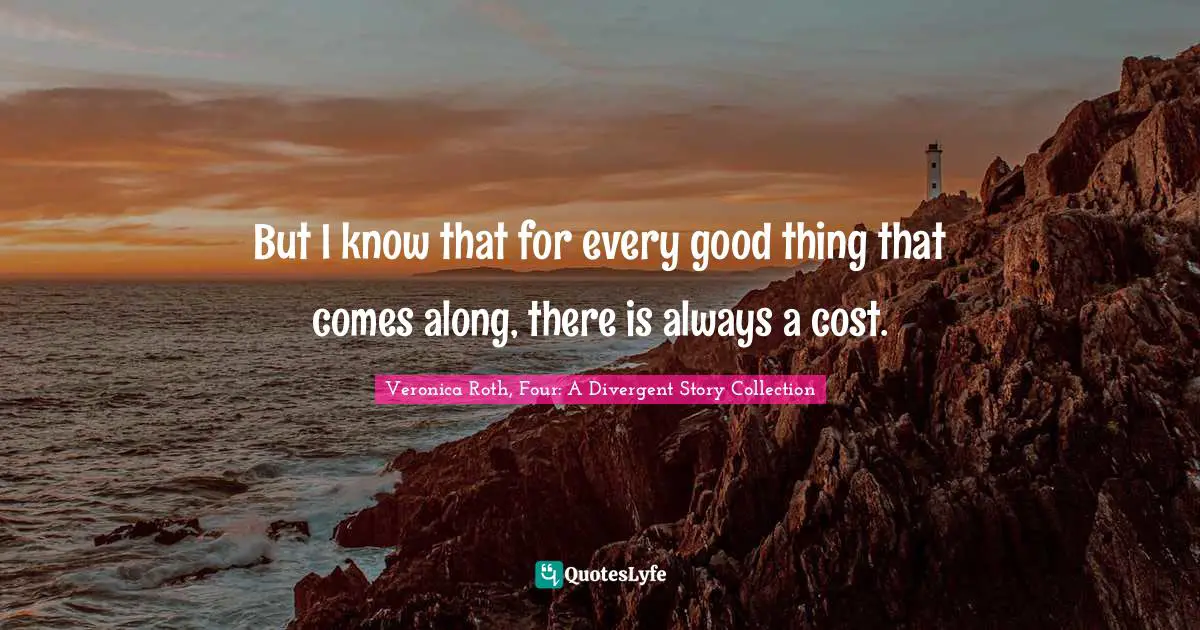 Veronica Roth, Four: A Divergent Story Collection Quotes: "But I know that for every good thing that comes along, there is always a cost."
