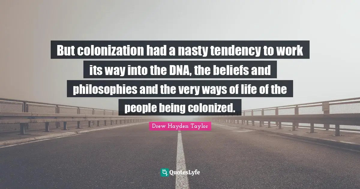 But colonization had a nasty tendency to work its way into the DNA, the beliefs and philosophies and the very ways of life of the people being colonized.
