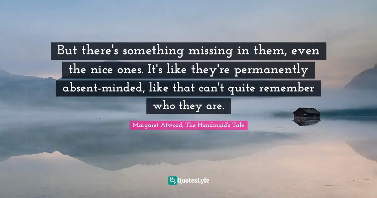 But there's something missing in them, even the nice ones. It's like they're permanently absent-minded, like that can't quite remember who they are.