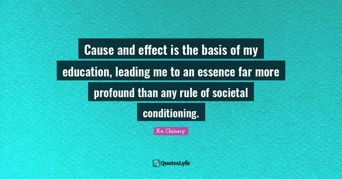 Cause and effect is the basis of my education, leading me to an essence far more profound than any rule of societal conditioning.