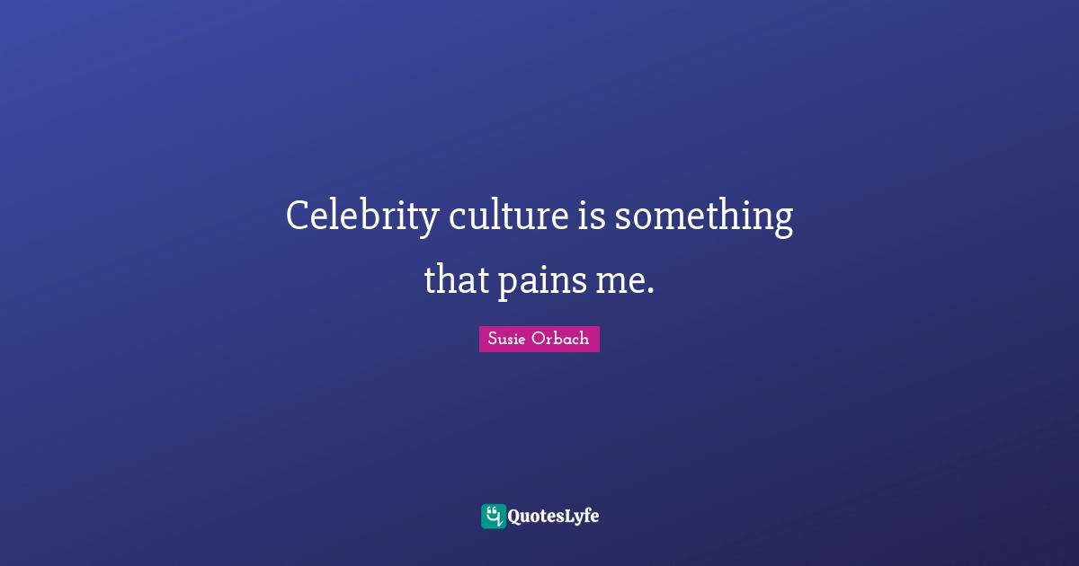 Celebrity culture is something that pains me.