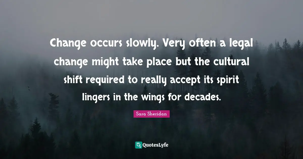 Legal Quotes: "Change occurs slowly. Very often a legal change might take place but the cultural shift required to really accept its spirit lingers in the wings for decades."