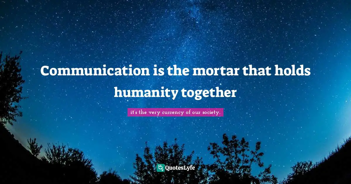 Phd Quotes: "Communication is the mortar that holds humanity together"