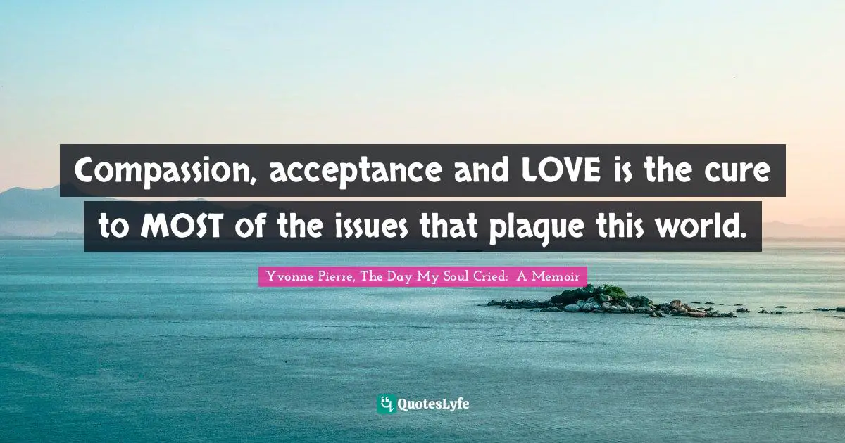World Issues Quotes: "Compassion, acceptance and LOVE is the cure to MOST of the issues that plague this world."