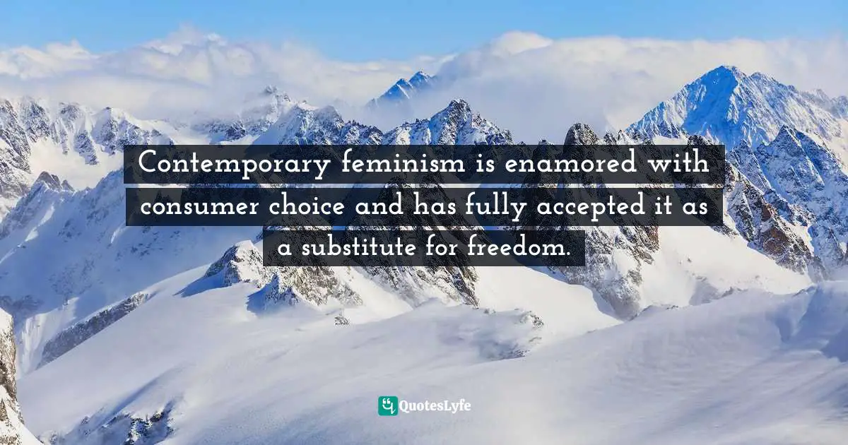 Contemporary feminism is enamored with consumer choice and has fully accepted it as a substitute for freedom.