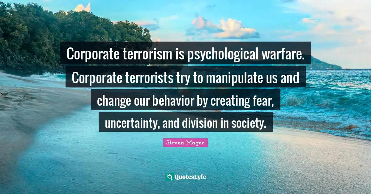 Corporate terrorism is psychological warfare. Corporate terrorists try to manipulate us and change our behavior by creating fear, uncertainty, and division in society.