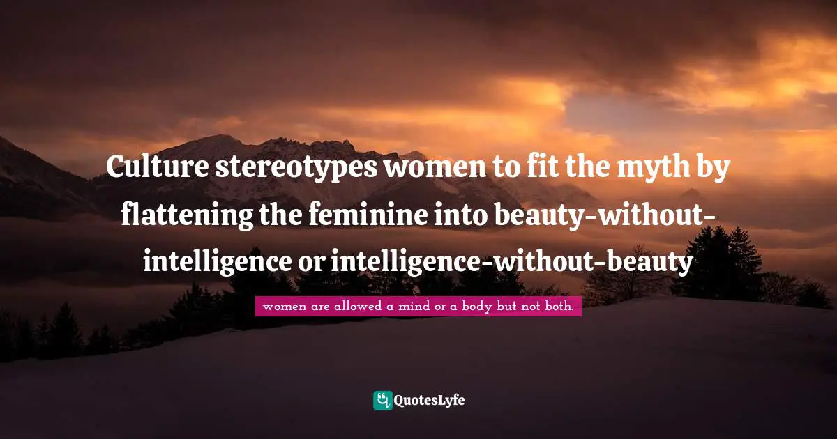 Culture stereotypes women to fit the myth by flattening the feminine into beauty-without-intelligence or intelligence-without-beauty
