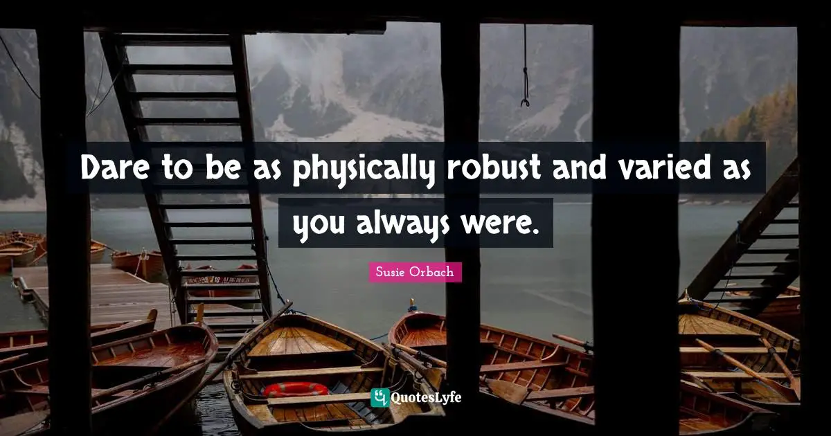 Dare to be as physically robust and varied as you always were.