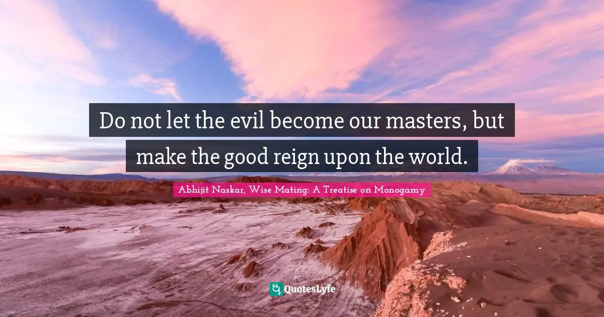 Do not let the evil become our masters, but make the good reign upon the world.