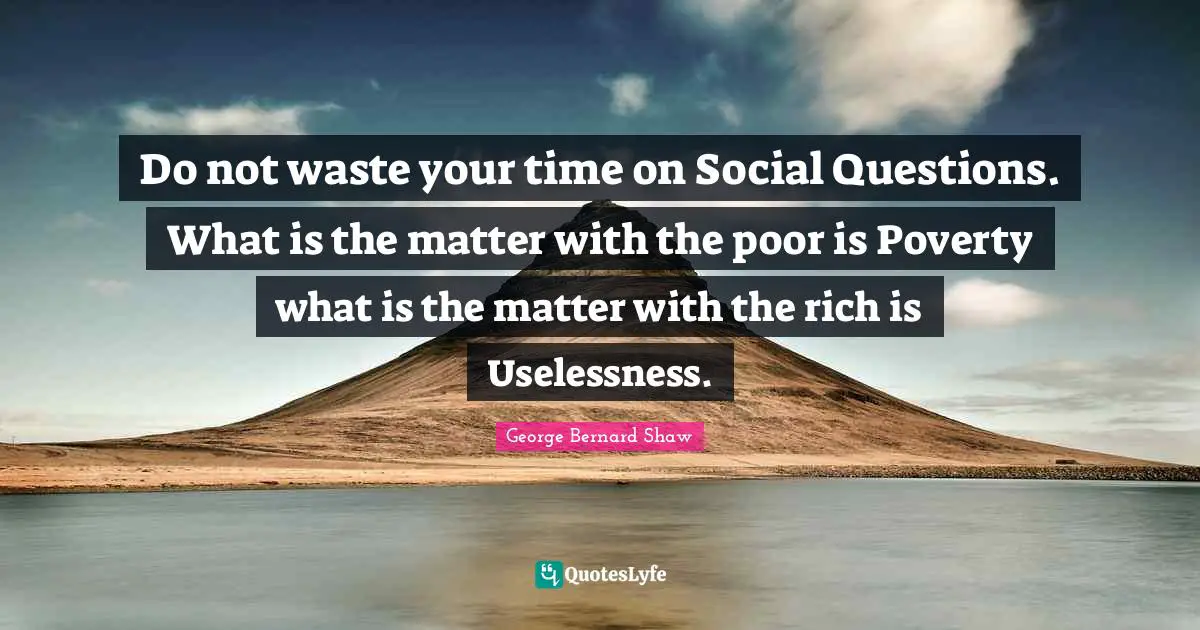 Do not waste your time on Social Questions. What is the matter with the poor is Poverty what is the matter with the rich is Uselessness.