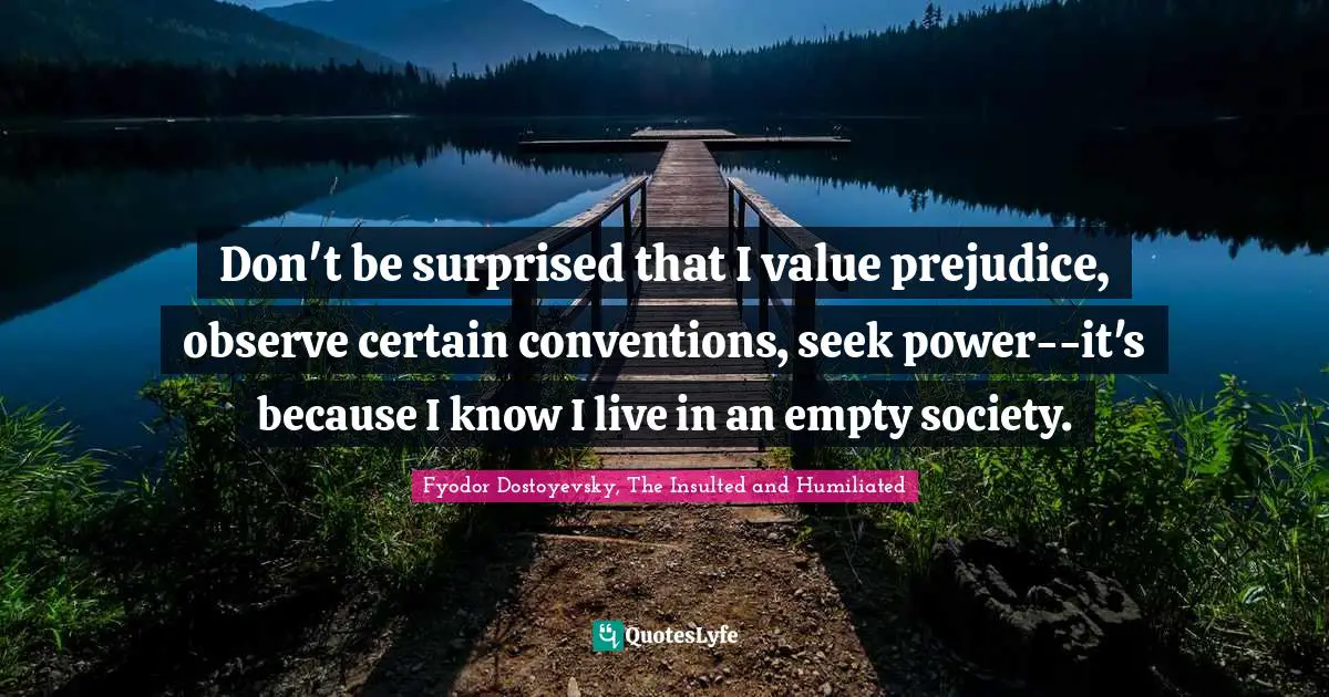 Don't be surprised that I value prejudice, observe certain conventions, seek power--it's because I know I live in an empty society.