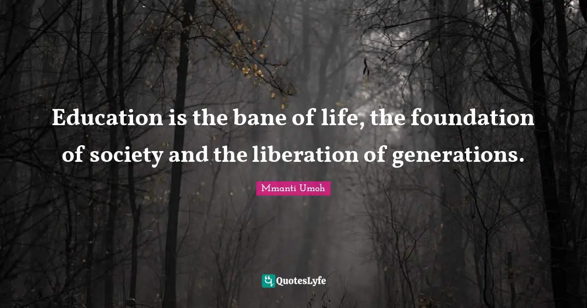 Education is the bane of life, the foundation of society and the liberation of generations.