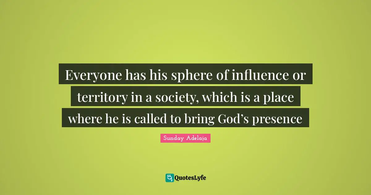 Everyone has his sphere of influence or territory in a society, which is a place where he is called to bring God’s presence