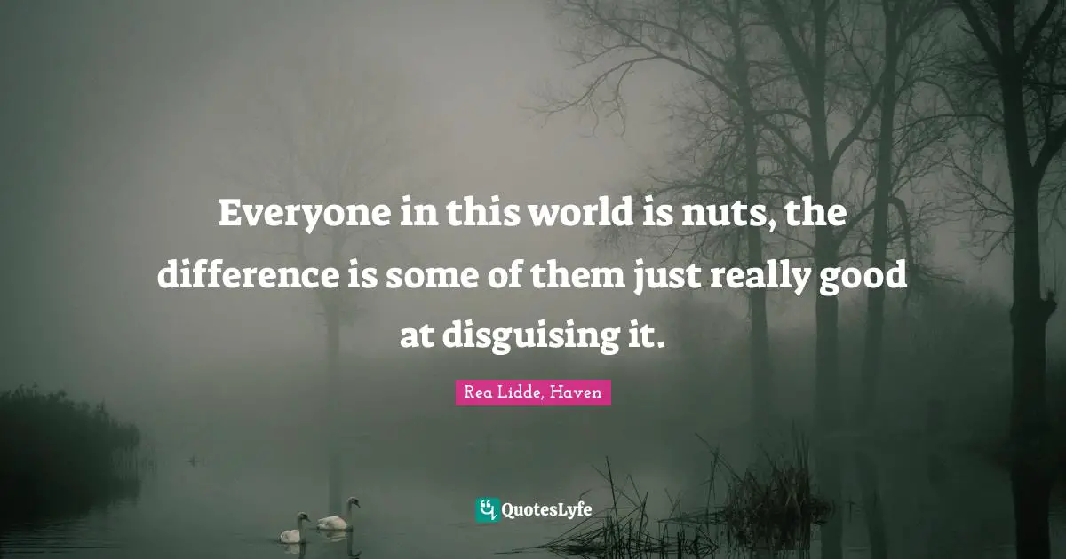 Everyone in this world is nuts, the difference is some of them just really good at disguising it.