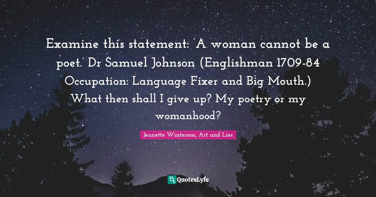 Examine this statement: ‘A woman cannot be a poet.’ Dr Samuel Johnson (Englishman 1709-84 Occupation: Language Fixer and Big Mouth.) What then shall I give up? My poetry or my womanhood?
