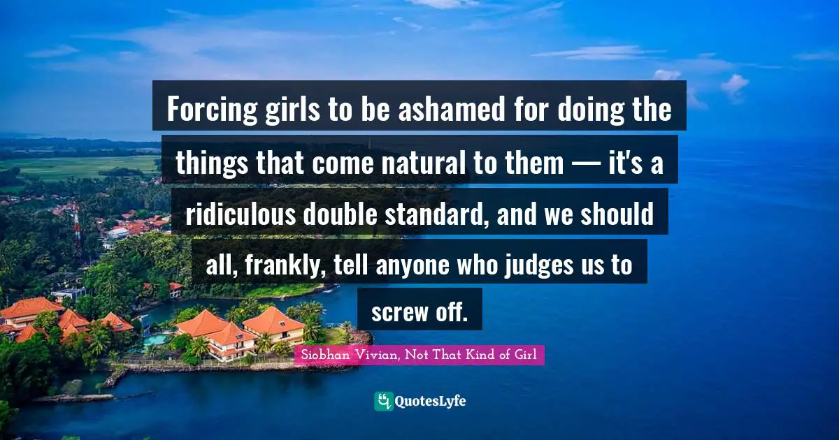 Forcing girls to be ashamed for doing the things that come natural to them — it's a ridiculous double standard, and we should all, frankly, tell anyone who judges us to screw off.