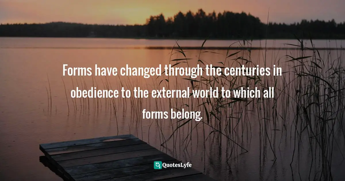 Forms have changed through the centuries in obedience to the external world to which all forms belong.