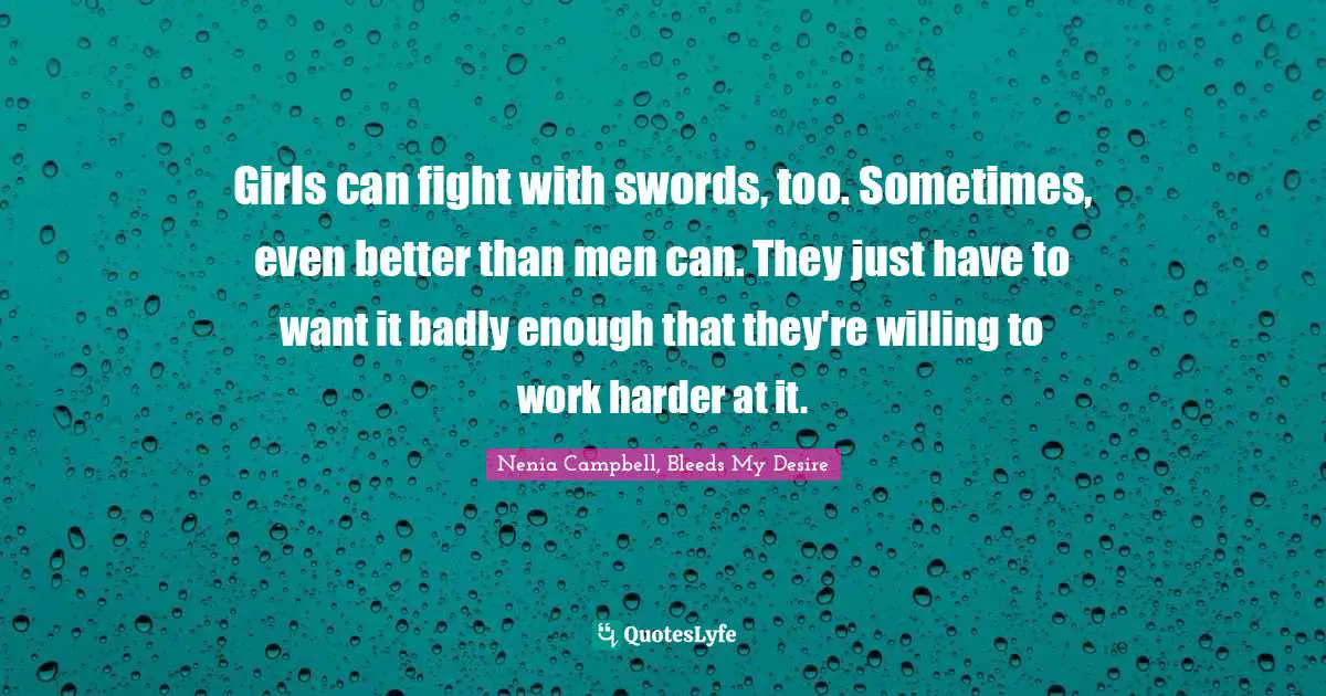 Girls can fight with swords, too. Sometimes, even better than men can. They just have to want it badly enough that they're willing to work harder at it.