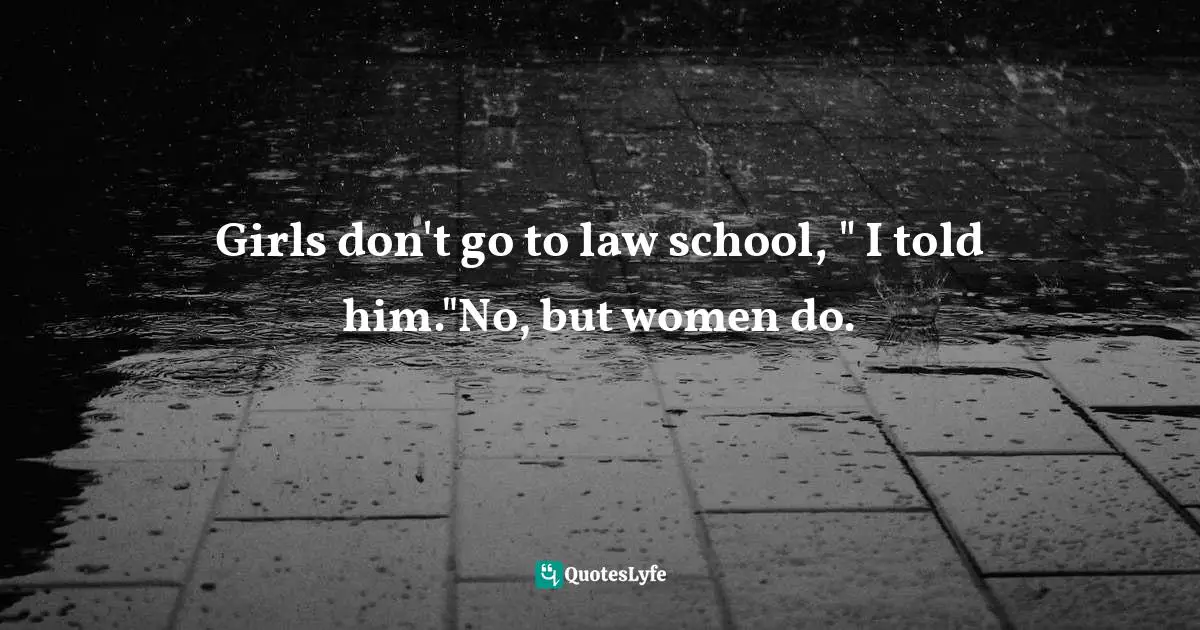 Girls don't go to law school, " I told him."No, but women do.