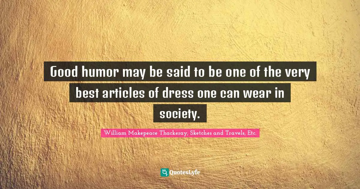 Good humor may be said to be one of the very best articles of dress one can wear in society.