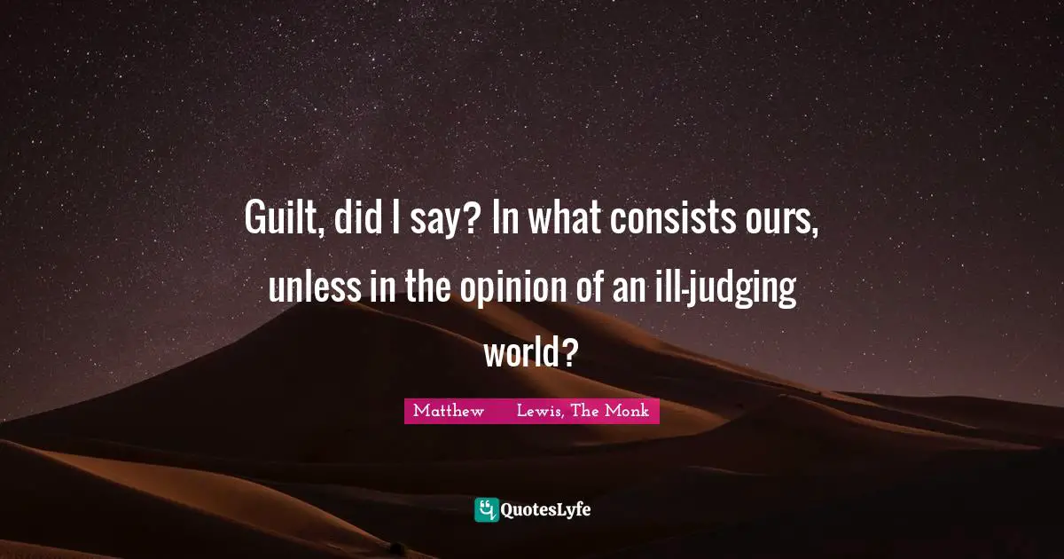 Guilt, did I say? In what consists ours, unless in the opinion of an ill-judging world?